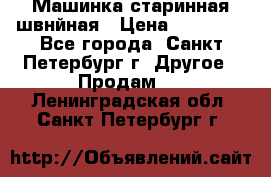 Машинка старинная швнйная › Цена ­ 10 000 - Все города, Санкт-Петербург г. Другое » Продам   . Ленинградская обл.,Санкт-Петербург г.